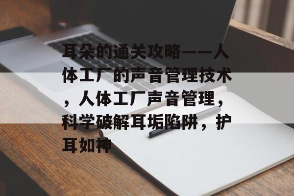 耳朵的通关攻略——人体工厂的声音管理技术,人体工厂声音管理,科学破解耳垢陷阱,护耳如神 耳朵的通关攻略——人体工厂的声音管理技术,人体工厂声音管理,科学破解耳垢陷阱,护耳如神