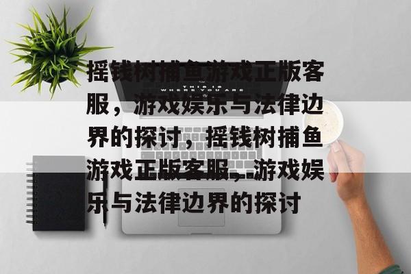 摇钱树捕鱼游戏正版客服,游戏娱乐与法律边界的探讨,摇钱树捕鱼游戏正版客服,游戏娱乐与法律边界的探讨 摇钱树捕鱼游戏正版客服,游戏娱乐与法律边界的探讨,摇钱树捕鱼游戏正版客服,游戏娱乐与法律边界的探讨