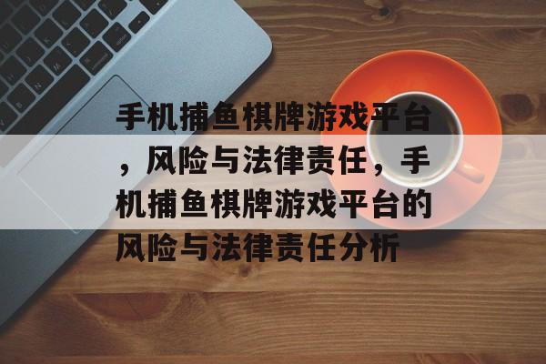 手机捕鱼棋牌游戏平台,风险与法律责任,手机捕鱼棋牌游戏平台的风险与法律责任分析 手机捕鱼棋牌游戏平台,风险与法律责任,手机捕鱼棋牌游戏平台的风险与法律责任分析