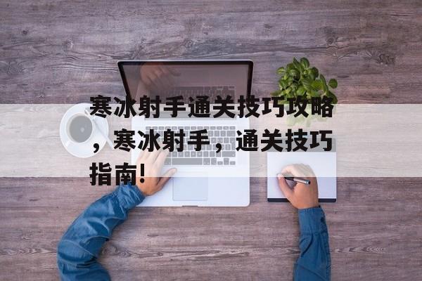 寒冰射手通关技巧攻略,寒冰射手,通关技巧指南! 寒冰射手通关技巧攻略,寒冰射手,通关技巧指南!