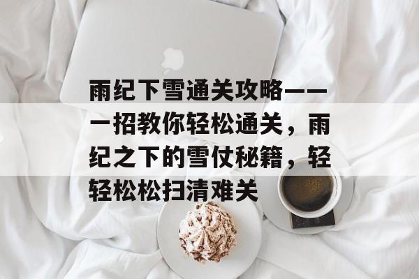 雨纪下雪通关攻略——一招教你轻松通关,雨纪之下的雪仗秘籍,轻轻松松扫清难关 雨纪下雪通关攻略——一招教你轻松通关,雨纪之下的雪仗秘籍,轻轻松松扫清难关