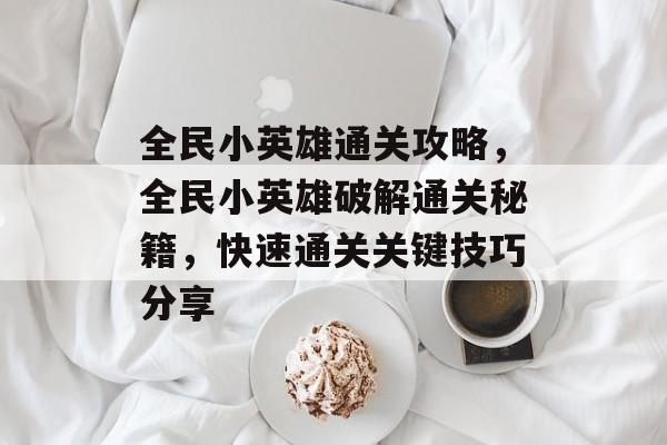 全民小英雄通关攻略,全民小英雄破解通关秘籍,快速通关关键技巧分享 全民小英雄通关攻略,全民小英雄破解通关秘籍,快速通关关键技巧分享