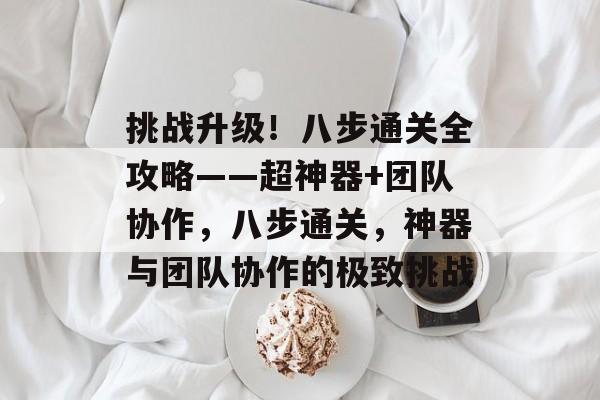 挑战升级!八步通关全攻略——超神器+团队协作,八步通关,神器与团队协作的极致挑战 挑战升级!八步通关全攻略——超神器+团队协作,八步通关,神器与团队协作的极致挑战