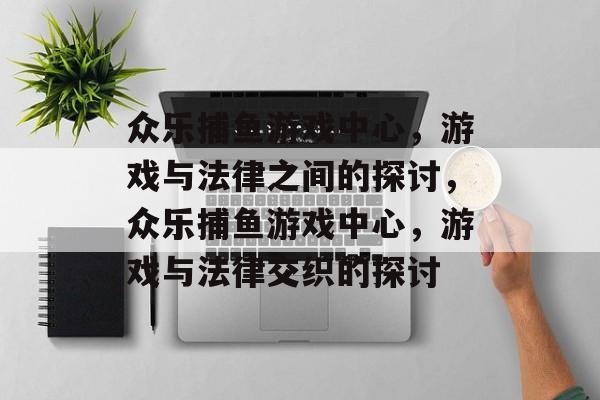 众乐捕鱼游戏中心,游戏与法律之间的探讨,众乐捕鱼游戏中心,游戏与法律交织的探讨 众乐捕鱼游戏中心,游戏与法律之间的探讨,众乐捕鱼游戏中心,游戏与法律交织的探讨