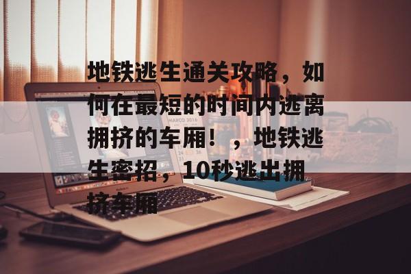 地铁逃生通关攻略,如何在最短的时间内逃离拥挤的车厢!,地铁逃生密招,10秒逃出拥挤车厢 地铁逃生通关攻略,如何在最短的时间内逃离拥挤的车厢!,地铁逃生密招,10秒逃出拥挤车厢