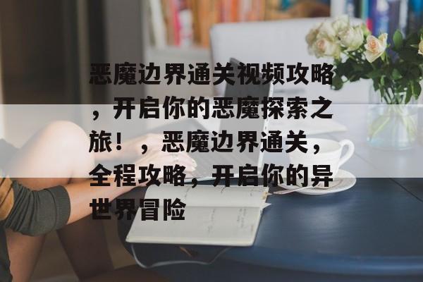 恶魔边界通关视频攻略,开启你的恶魔探索之旅!,恶魔边界通关,全程攻略,开启你的异世界冒险 恶魔边界通关视频攻略,开启你的恶魔探索之旅!,恶魔边界通关,全程攻略,开启你的异世界冒险