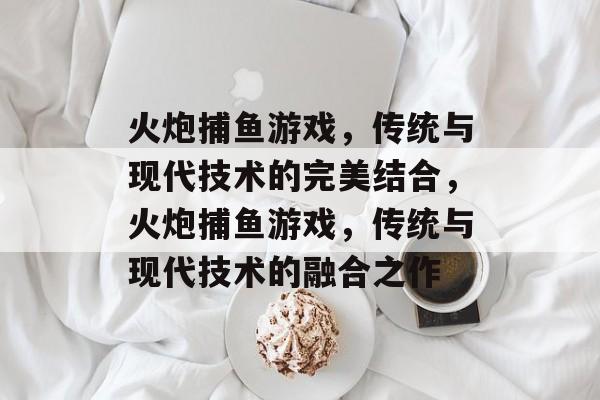 火炮捕鱼游戏,传统与现代技术的完美结合,火炮捕鱼游戏,传统与现代技术的融合之作 火炮捕鱼游戏,传统与现代技术的完美结合,火炮捕鱼游戏,传统与现代技术的融合之作
