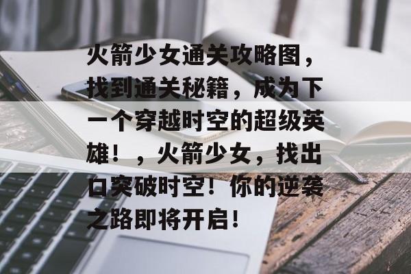 火箭少女通关攻略图,找到通关秘籍,成为下一个穿越时空的超级英雄!,火箭少女,找出口突破时空!你的逆袭之路即将开启! 火箭少女通关攻略图,找到通关秘籍,成为下一个穿越时空的超级英雄!,火箭少女,找出口突破时空!你的逆袭之路即将开启!