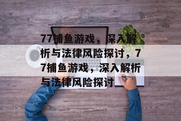 77捕鱼游戏，深入解析与法律风险探讨，77捕鱼游戏，深入解析与法律风险探讨