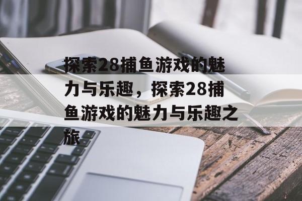 探索28捕鱼游戏的魅力与乐趣，探索28捕鱼游戏的魅力与乐趣之旅