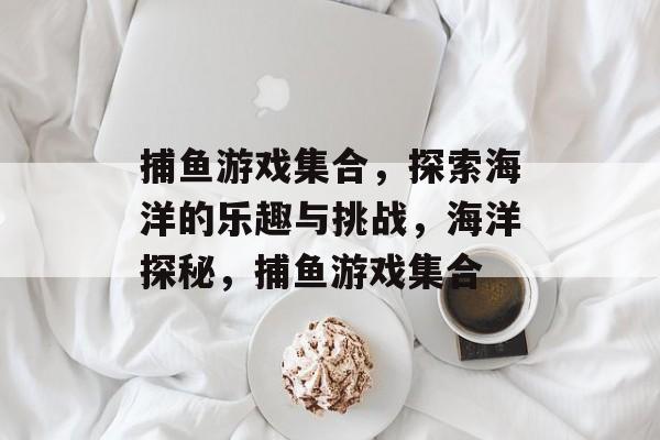 捕鱼游戏集合,探索海洋的乐趣与挑战,海洋探秘,捕鱼游戏集合 捕鱼游戏集合,探索海洋的乐趣与挑战,海洋探秘,捕鱼游戏集合