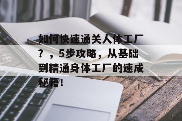 如何快速通关人体工厂?,5步攻略,从基础到精通身体工厂的速成秘籍! 如何快速通关人体工厂?,5步攻略,从基础到精通身体工厂的速成秘籍!
