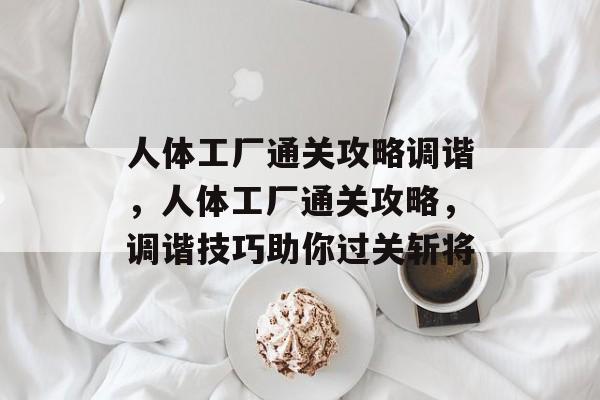 人体工厂通关攻略调谐,人体工厂通关攻略,调谐技巧助你过关斩将 人体工厂通关攻略调谐,人体工厂通关攻略,调谐技巧助你过关斩将