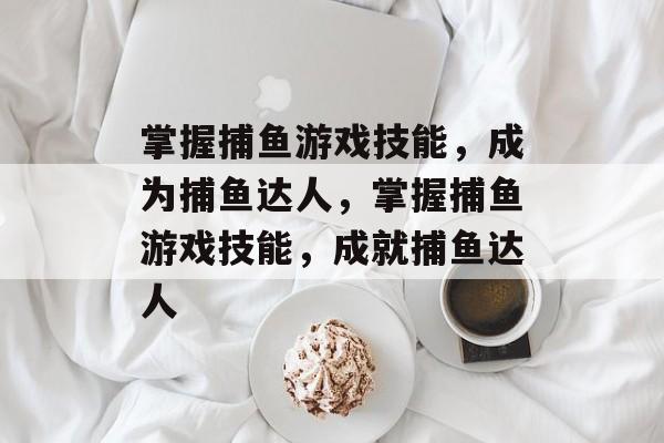 掌握捕鱼游戏技能,成为捕鱼达人,掌握捕鱼游戏技能,成就捕鱼达人 掌握捕鱼游戏技能,成为捕鱼达人,掌握捕鱼游戏技能,成就捕鱼达人