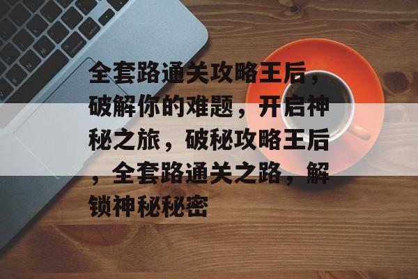 全套路通关攻略王后,破解你的难题,开启神秘之旅,破秘攻略王后,全套路通关之路,解锁神秘秘密 全套路通关攻略王后,破解你的难题,开启神秘之旅,破秘攻略王后,全套路通关之路,解锁神秘秘密