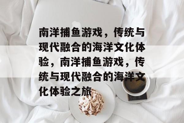 南洋捕鱼游戏,传统与现代融合的海洋文化体验,南洋捕鱼游戏,传统与现代融合的海洋文化体验之旅 南洋捕鱼游戏,传统与现代融合的海洋文化体验,南洋捕鱼游戏,传统与现代融合的海洋文化体验之旅