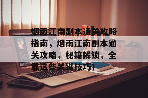 烟雨江南副本通关攻略指南,烟雨江南副本通关攻略,秘籍解锁,全靠这些关键技巧! 烟雨江南副本通关攻略指南,烟雨江南副本通关攻略,秘籍解锁,全靠这些关键技巧!