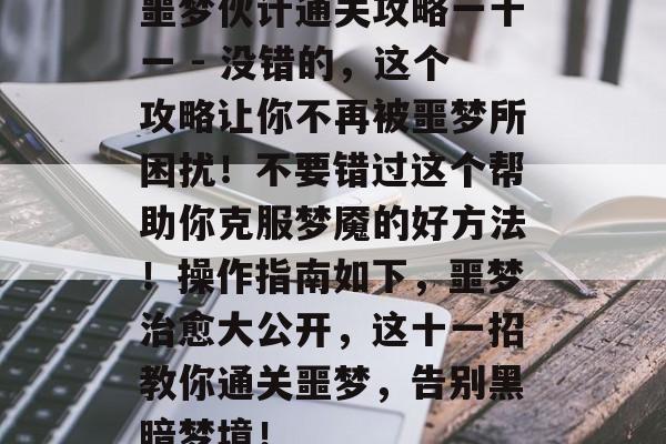 噩梦伙计通关攻略一十一 - 没错的,这个攻略让你不再被噩梦所困扰!不要错过这个帮助你克服梦魇的好方法!操作指南如下,噩梦治愈大公开,这十一招教你通关噩梦,告别黑暗梦境! 噩梦伙计通关攻略一十一 - 没错的,这个攻略让你不再被噩梦所困扰!不要错过这个帮助你克服梦魇的好方法!操作指南如下,噩梦治愈大公开,这十一招教你通关噩梦,告别黑暗梦境!