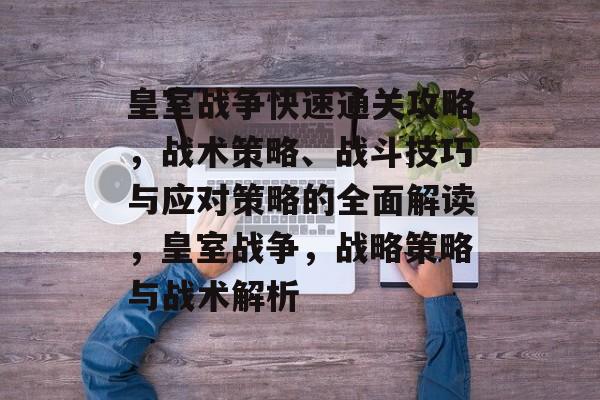 皇室战争快速通关攻略，战术策略、战斗技巧与应对策略的全面解读，皇室战争，战略策略与战术解析