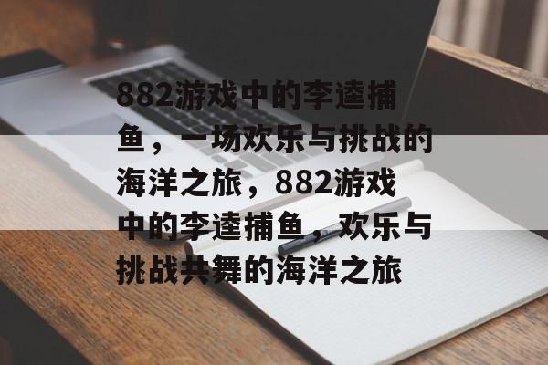 882游戏中的李逵捕鱼,一场欢乐与挑战的海洋之旅,882游戏中的李逵捕鱼,欢乐与挑战共舞的海洋之旅 882游戏中的李逵捕鱼,一场欢乐与挑战的海洋之旅,882游戏中的李逵捕鱼,欢乐与挑战共舞的海洋之旅