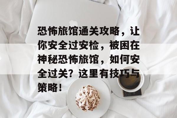 恐怖旅馆通关攻略,让你安全过安检,被困在神秘恐怖旅馆,如何安全过关?这里有技巧与策略! 恐怖旅馆通关攻略,让你安全过安检,被困在神秘恐怖旅馆,如何安全过关?这里有技巧与策略!