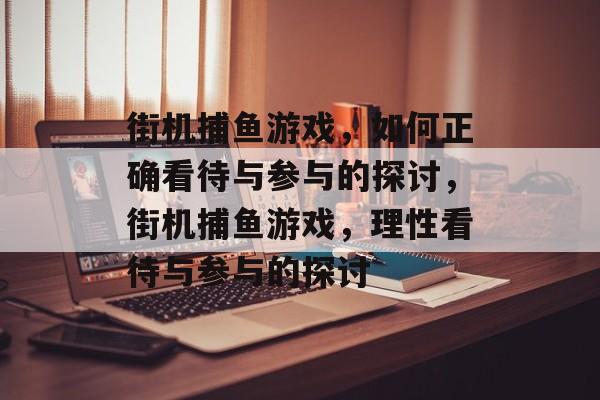 街机捕鱼游戏,如何正确看待与参与的探讨,街机捕鱼游戏,理性看待与参与的探讨 街机捕鱼游戏,如何正确看待与参与的探讨,街机捕鱼游戏,理性看待与参与的探讨