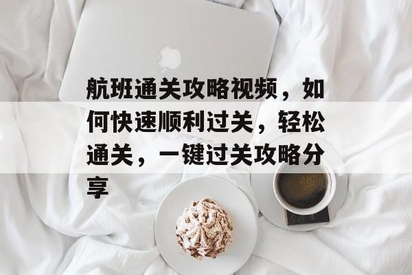 航班通关攻略视频,如何快速顺利过关,轻松通关,一键过关攻略分享 航班通关攻略视频,如何快速顺利过关,轻松通关,一键过关攻略分享