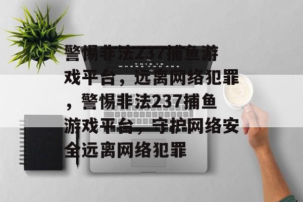 警惕非法237捕鱼游戏平台,远离网络犯罪,警惕非法237捕鱼游戏平台,守护网络安全远离网络犯罪 警惕非法237捕鱼游戏平台,远离网络犯罪,警惕非法237捕鱼游戏平台,守护网络安全远离网络犯罪