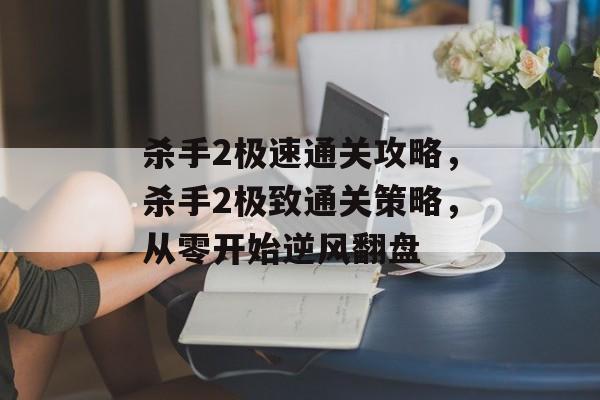 杀手2极速通关攻略，杀手2极致通关策略，从零开始逆风翻盘