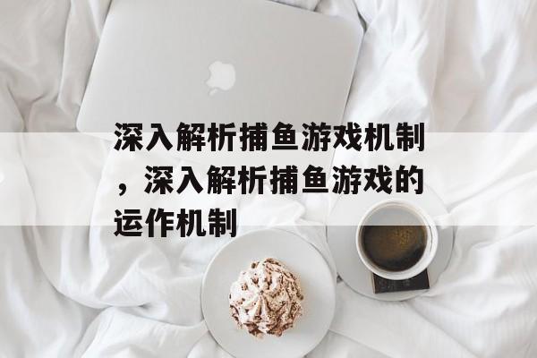 深入解析捕鱼游戏机制,深入解析捕鱼游戏的运作机制 深入解析捕鱼游戏机制,深入解析捕鱼游戏的运作机制