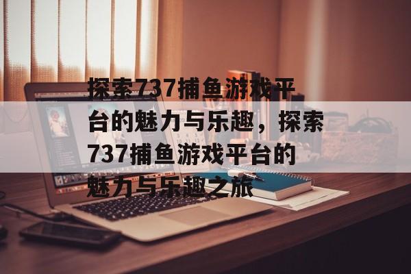 探索737捕鱼游戏平台的魅力与乐趣,探索737捕鱼游戏平台的魅力与乐趣之旅 探索737捕鱼游戏平台的魅力与乐趣,探索737捕鱼游戏平台的魅力与乐趣之旅