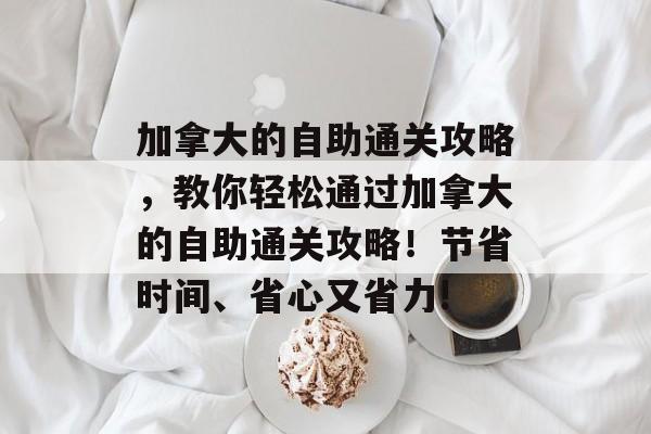加拿大的自助通关攻略,教你轻松通过加拿大的自助通关攻略!节省时间、省心又省力! 加拿大的自助通关攻略,教你轻松通过加拿大的自助通关攻略!节省时间、省心又省力!