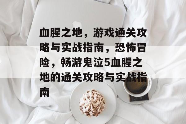 血腥之地,游戏通关攻略与实战指南,恐怖冒险,畅游鬼泣5血腥之地的通关攻略与实战指南 血腥之地,游戏通关攻略与实战指南,恐怖冒险,畅游鬼泣5血腥之地的通关攻略与实战指南