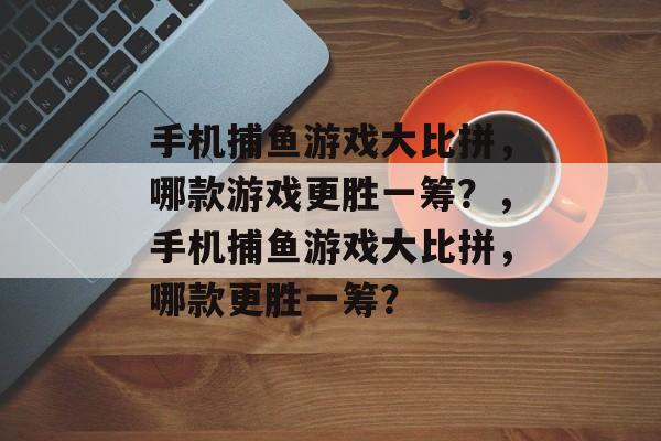 手机捕鱼游戏大比拼,哪款游戏更胜一筹?,手机捕鱼游戏大比拼,哪款更胜一筹? 手机捕鱼游戏大比拼,哪款游戏更胜一筹?,手机捕鱼游戏大比拼,哪款更胜一筹?