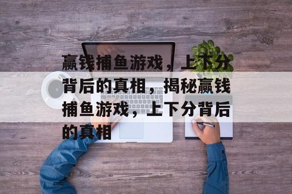 赢钱捕鱼游戏,上下分背后的真相,揭秘赢钱捕鱼游戏,上下分背后的真相 赢钱捕鱼游戏,上下分背后的真相,揭秘赢钱捕鱼游戏,上下分背后的真相