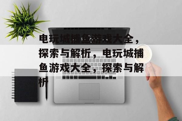 电玩城捕鱼游戏大全,探索与解析,电玩城捕鱼游戏大全,探索与解析 电玩城捕鱼游戏大全,探索与解析,电玩城捕鱼游戏大全,探索与解析