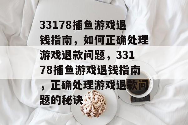 33178捕鱼游戏退钱指南，如何正确处理游戏退款问题，33178捕鱼游戏退钱指南，正确处理游戏退款问题的秘诀