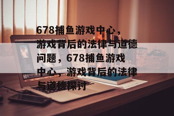 678捕鱼游戏中心,游戏背后的法律与道德问题,678捕鱼游戏中心,游戏背后的法律与道德探讨 678捕鱼游戏中心,游戏背后的法律与道德问题,678捕鱼游戏中心,游戏背后的法律与道德探讨