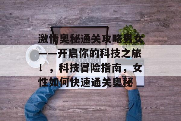 激情奥秘通关攻略男女——开启你的科技之旅！，科技冒险指南，女性如何快速通关奥秘