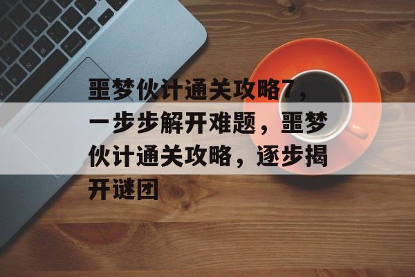 噩梦伙计通关攻略7，一步步解开难题，噩梦伙计通关攻略，逐步揭开谜团