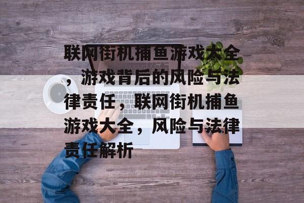 联网街机捕鱼游戏大全，游戏背后的风险与法律责任，联网街机捕鱼游戏大全，风险与法律责任解析