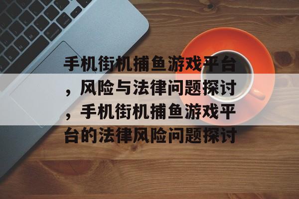 手机街机捕鱼游戏平台,风险与法律问题探讨,手机街机捕鱼游戏平台的法律风险问题探讨 手机街机捕鱼游戏平台,风险与法律问题探讨,手机街机捕鱼游戏平台的法律风险问题探讨
