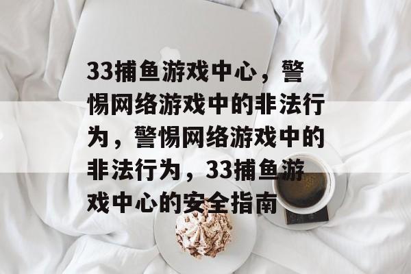 33捕鱼游戏中心,警惕网络游戏中的非法行为,警惕网络游戏中的非法行为,33捕鱼游戏中心的安全指南 33捕鱼游戏中心,警惕网络游戏中的非法行为,警惕网络游戏中的非法行为,33捕鱼游戏中心的安全指南