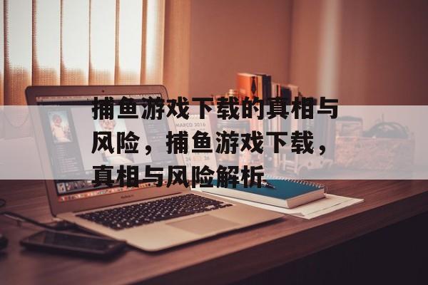 捕鱼游戏下载的真相与风险,捕鱼游戏下载,真相与风险解析 捕鱼游戏下载的真相与风险,捕鱼游戏下载,真相与风险解析
