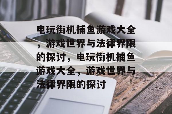 电玩街机捕鱼游戏大全,游戏世界与法律界限的探讨,电玩街机捕鱼游戏大全,游戏世界与法律界限的探讨 电玩街机捕鱼游戏大全,游戏世界与法律界限的探讨,电玩街机捕鱼游戏大全,游戏世界与法律界限的探讨