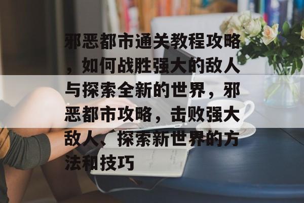 邪恶都市通关教程攻略,如何战胜强大的敌人与探索全新的世界,邪恶都市攻略,击败强大敌人、探索新世界的方法和技巧 邪恶都市通关教程攻略,如何战胜强大的敌人与探索全新的世界,邪恶都市攻略,击败强大敌人、探索新世界的方法和技巧