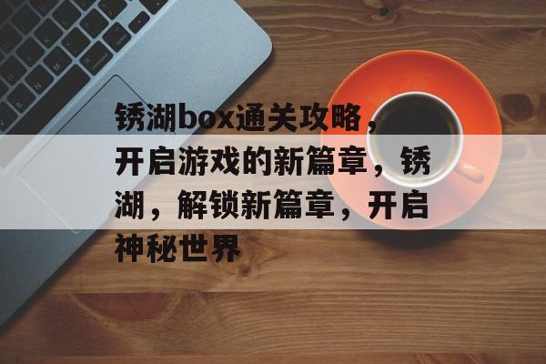 锈湖box通关攻略,开启游戏的新篇章,锈湖,解锁新篇章,开启神秘世界 锈湖box通关攻略,开启游戏的新篇章,锈湖,解锁新篇章,开启神秘世界