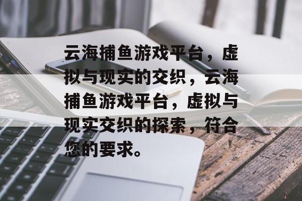 云海捕鱼游戏平台,虚拟与现实的交织,云海捕鱼游戏平台,虚拟与现实交织的探索,符合您的要求。 云海捕鱼游戏平台,虚拟与现实的交织,云海捕鱼游戏平台,虚拟与现实交织的探索,符合您的要求。