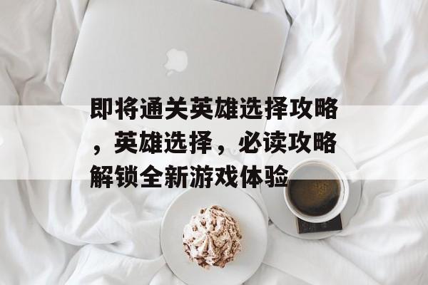 即将通关英雄选择攻略,英雄选择,必读攻略解锁全新游戏体验 即将通关英雄选择攻略,英雄选择,必读攻略解锁全新游戏体验
