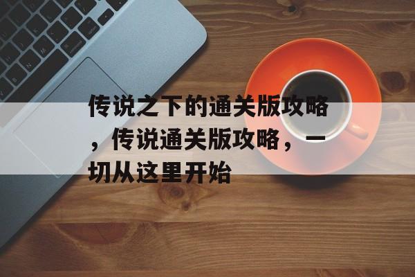 传说之下的通关版攻略,传说通关版攻略,一切从这里开始 传说之下的通关版攻略,传说通关版攻略,一切从这里开始